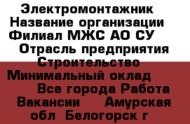 Электромонтажник › Название организации ­ Филиал МЖС АО СУ-155 › Отрасль предприятия ­ Строительство › Минимальный оклад ­ 35 000 - Все города Работа » Вакансии   . Амурская обл.,Белогорск г.